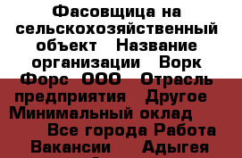 Фасовщица на сельскохозяйственный объект › Название организации ­ Ворк Форс, ООО › Отрасль предприятия ­ Другое › Минимальный оклад ­ 26 000 - Все города Работа » Вакансии   . Адыгея респ.,Адыгейск г.